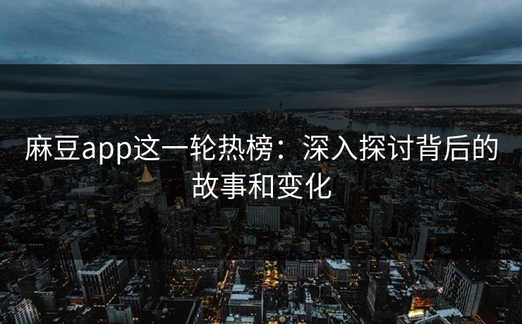 麻豆app这一轮热榜：深入探讨背后的故事和变化  第1张