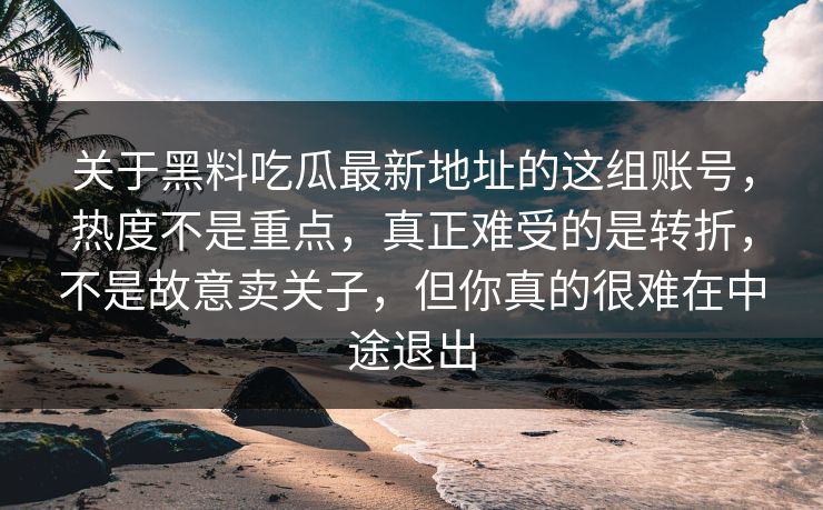 关于黑料吃瓜最新地址的这组账号，热度不是重点，真正难受的是转折，不是故意卖关子，但你真的很难在中途退出  第1张
