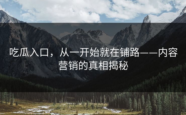 吃瓜入口，从一开始就在铺路——内容营销的真相揭秘  第1张