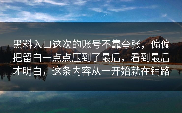 黑料入口这次的账号不靠夸张，偏偏把留白一点点压到了最后，看到最后才明白，这条内容从一开始就在铺路  第1张