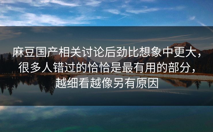 麻豆国产相关讨论后劲比想象中更大,很多人错过的恰恰是最有用的部分,越细看越像另有原因 第1张 麻豆国产相关讨论后劲比想象中更大,很多人错过的恰恰是最有用的部分,越细看越像另有原因 第1张