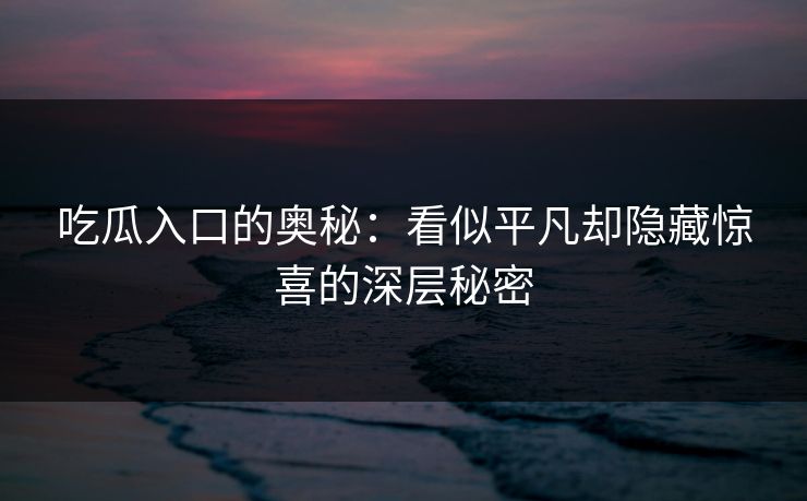 吃瓜入口的奥秘：看似平凡却隐藏惊喜的深层秘密  第1张