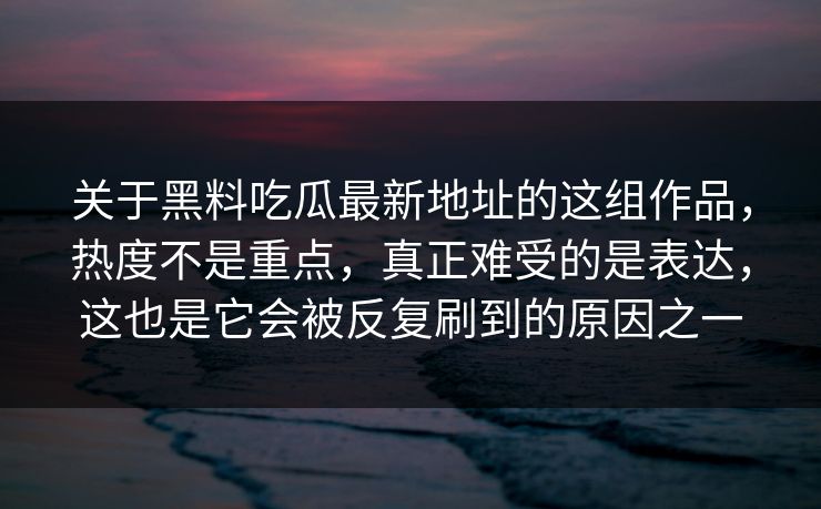 关于黑料吃瓜最新地址的这组作品，热度不是重点，真正难受的是表达，这也是它会被反复刷到的原因之一  第1张