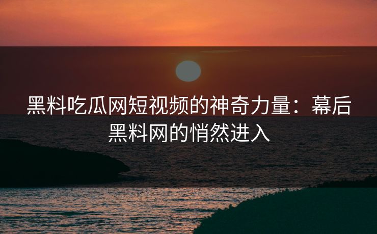 黑料吃瓜网短视频的神奇力量：幕后黑料网的悄然进入  第1张