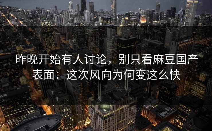 昨晚开始有人讨论，别只看麻豆国产表面：这次风向为何变这么快  第1张