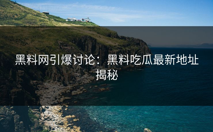 黑料网引爆讨论:黑料吃瓜最新地址揭秘 第1张 黑料网引爆讨论:黑料吃瓜最新地址揭秘 第1张