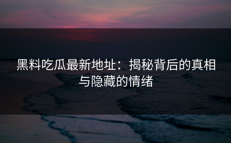 黑料吃瓜最新地址：揭秘背后的真相与隐藏的情绪  第1张