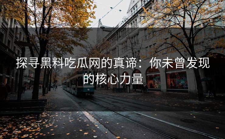 探寻黑料吃瓜网的真谛：你未曾发现的核心力量  第1张