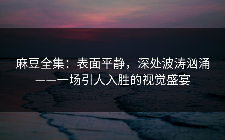 麻豆全集：表面平静，深处波涛汹涌——一场引人入胜的视觉盛宴  第1张