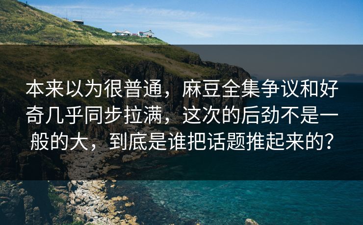 本来以为很普通，麻豆全集争议和好奇几乎同步拉满，这次的后劲不是一般的大，到底是谁把话题推起来的？  第1张