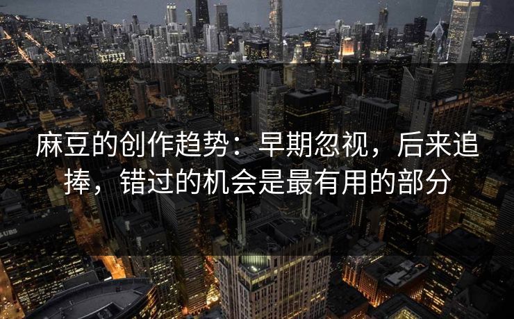 麻豆的创作趋势:早期忽视,后来追捧,错过的机会是最有用的部分 第1张 麻豆的创作趋势:早期忽视,后来追捧,错过的机会是最有用的部分 第1张