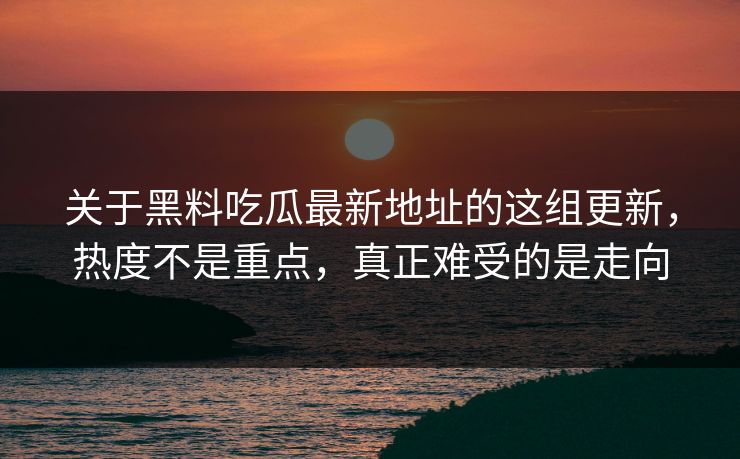 关于黑料吃瓜最新地址的这组更新，热度不是重点，真正难受的是走向  第1张