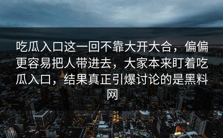 吃瓜入口这一回不靠大开大合，偏偏更容易把人带进去，大家本来盯着吃瓜入口，结果真正引爆讨论的是黑料网  第1张