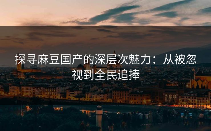 探寻麻豆国产的深层次魅力:从被忽视到全民追捧 第1张 探寻麻豆国产的深层次魅力:从被忽视到全民追捧 第1张