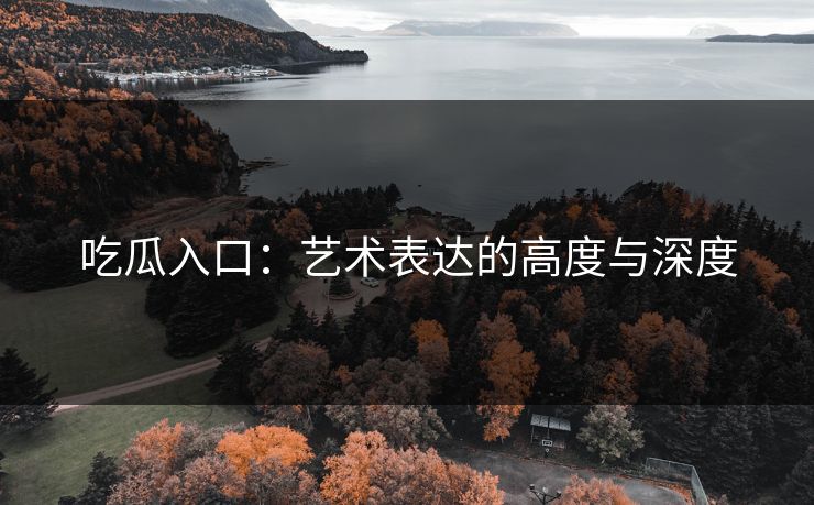 吃瓜入口:艺术表达的高度与深度 第1张 吃瓜入口:艺术表达的高度与深度 第1张
