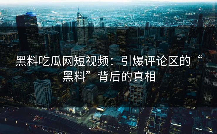 黑料吃瓜网短视频：引爆评论区的“黑料”背后的真相  第1张