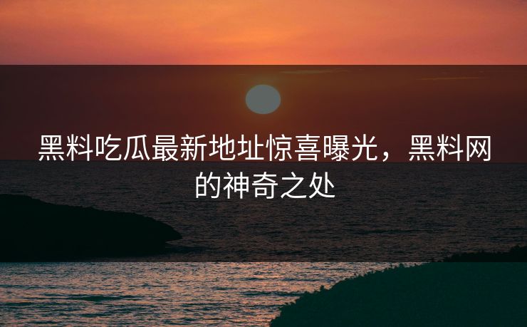黑料吃瓜最新地址惊喜曝光,黑料网的神奇之处 第1张 黑料吃瓜最新地址惊喜曝光,黑料网的神奇之处 第1张