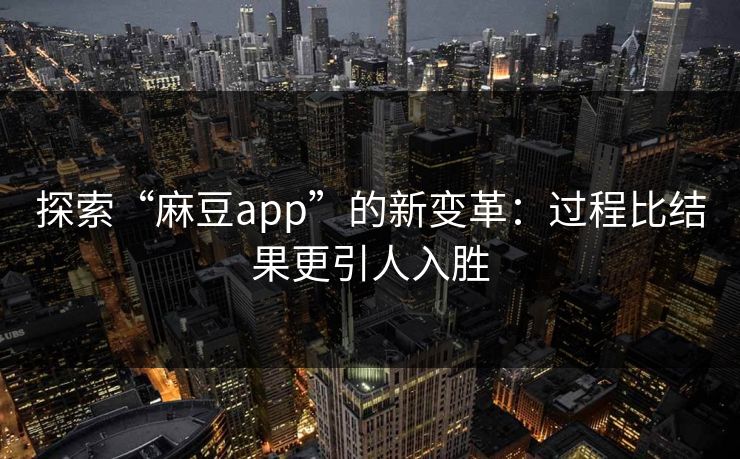 探索“麻豆app”的新变革：过程比结果更引人入胜  第1张