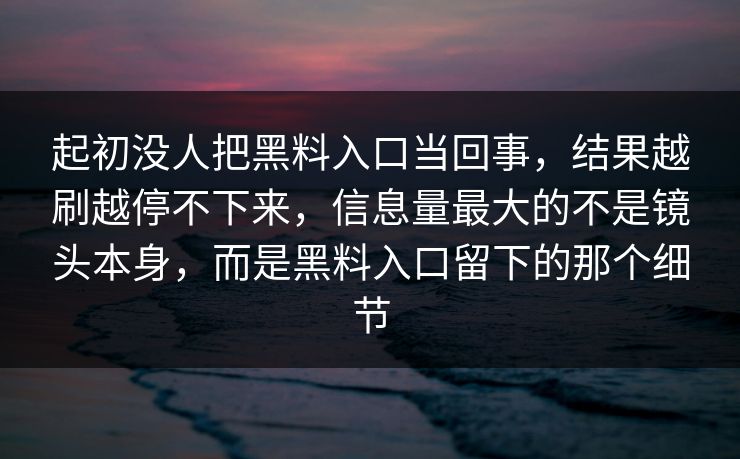 起初没人把黑料入口当回事，结果越刷越停不下来，信息量最大的不是镜头本身，而是黑料入口留下的那个细节  第1张