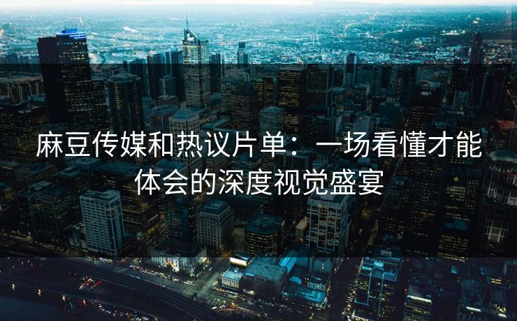 麻豆传媒和热议片单：一场看懂才能体会的深度视觉盛宴  第1张