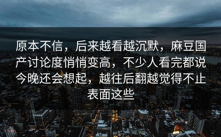 原本不信，后来越看越沉默，麻豆国产讨论度悄悄变高，不少人看完都说今晚还会想起，越往后翻越觉得不止表面这些  第1张