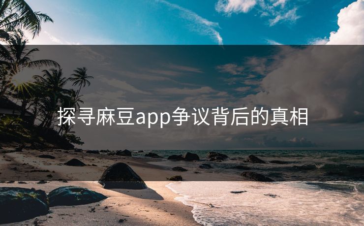 探寻麻豆app争议背后的真相 第1张 探寻麻豆app争议背后的真相 第1张