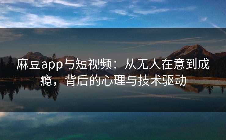 麻豆app与短视频：从无人在意到成瘾，背后的心理与技术驱动  第1张