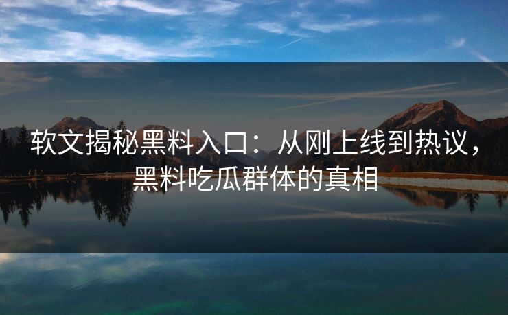 软文揭秘黑料入口:从刚上线到热议,黑料吃瓜群体的真相 第1张 软文揭秘黑料入口:从刚上线到热议,黑料吃瓜群体的真相 第1张