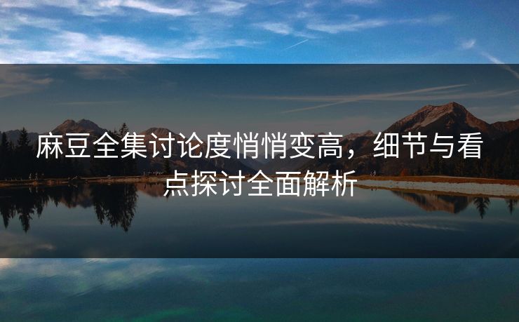 麻豆全集讨论度悄悄变高，细节与看点探讨全面解析  第1张