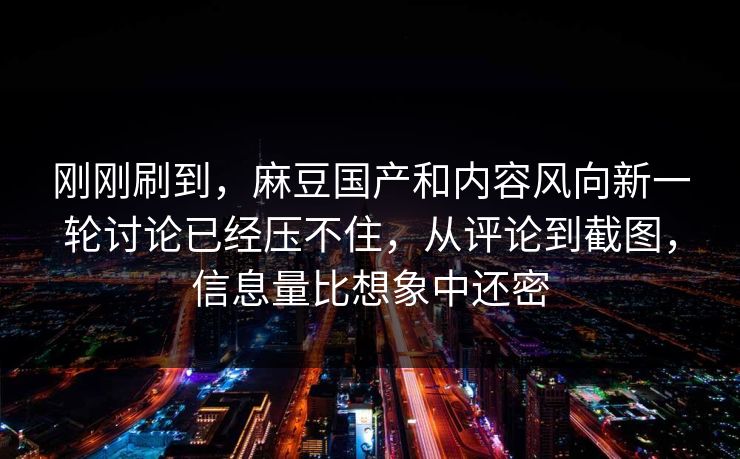 刚刚刷到,麻豆国产和内容风向新一轮讨论已经压不住,从评论到截图,信息量比想象中还密 第1张 刚刚刷到,麻豆国产和内容风向新一轮讨论已经压不住,从评论到截图,信息量比想象中还密 第1张