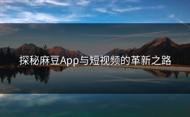 探秘麻豆App与短视频的革新之路 第1张 探秘麻豆App与短视频的革新之路 第1张