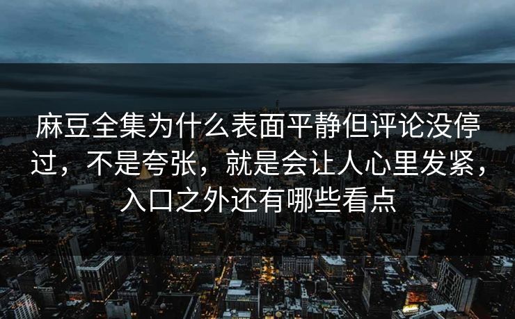 麻豆全集为什么表面平静但评论没停过，不是夸张，就是会让人心里发紧，入口之外还有哪些看点  第1张