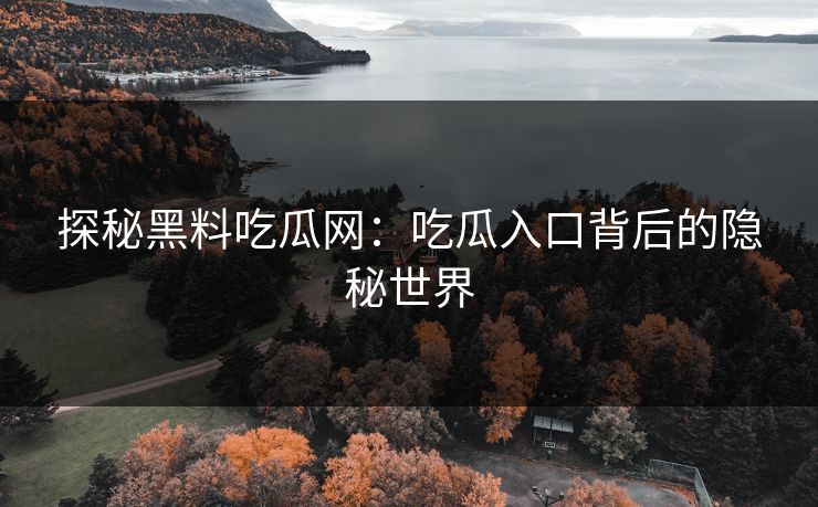 探秘黑料吃瓜网：吃瓜入口背后的隐秘世界
