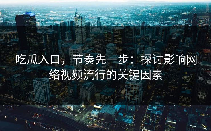 吃瓜入口，节奏先一步：探讨影响网络视频流行的关键因素  第1张