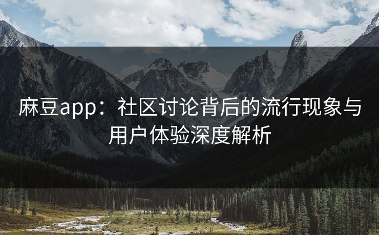 麻豆app:社区讨论背后的流行现象与用户体验深度解析
