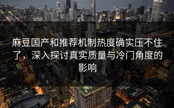 麻豆国产和推荐机制热度确实压不住了,深入探讨真实质量与冷门角度的影响