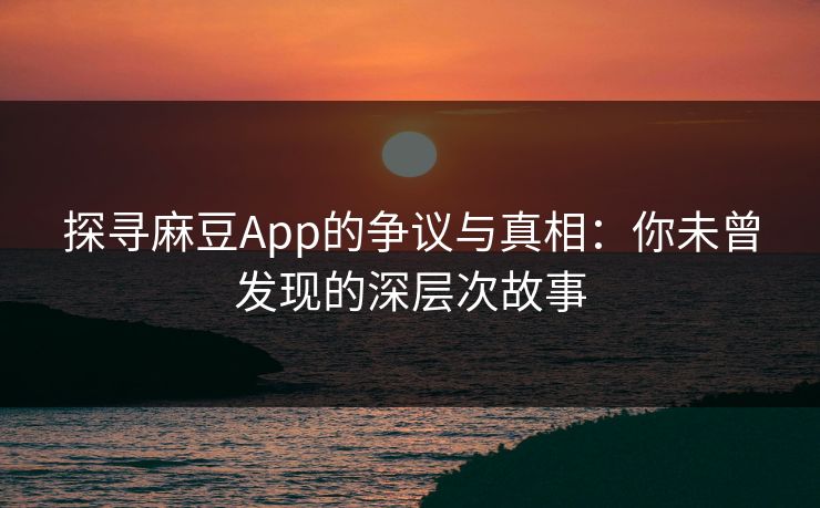 探寻麻豆App的争议与真相：你未曾发现的深层次故事  第1张