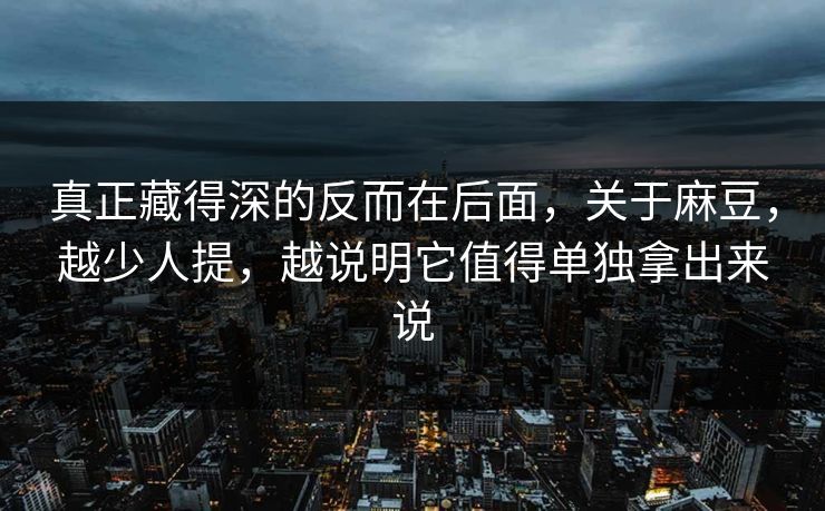 真正藏得深的反而在后面，关于麻豆，越少人提，越说明它值得单独拿出来说  第1张