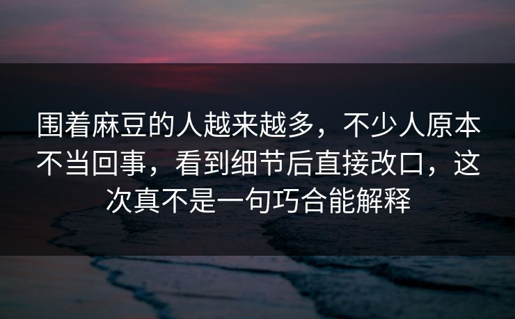 围着麻豆的人越来越多，不少人原本不当回事，看到细节后直接改口，这次真不是一句巧合能解释  第1张