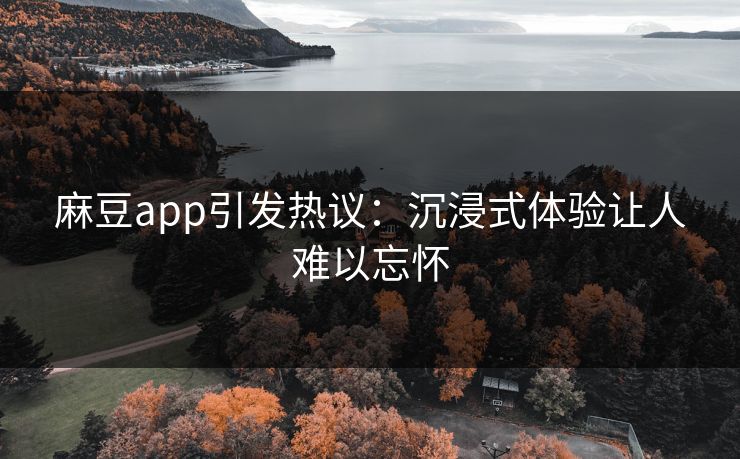 麻豆app引发热议：沉浸式体验让人难以忘怀  第1张