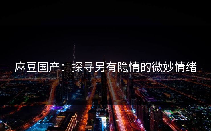 麻豆国产：探寻另有隐情的微妙情绪  第1张
