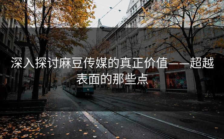 深入探讨麻豆传媒的真正价值——超越表面的那些点  第1张