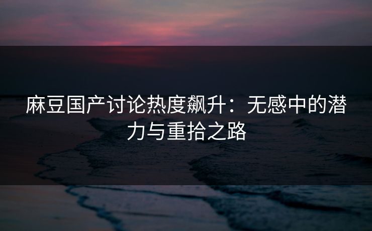 麻豆国产讨论热度飙升:无感中的潜力与重拾之路 第1张 麻豆国产讨论热度飙升:无感中的潜力与重拾之路 第1张