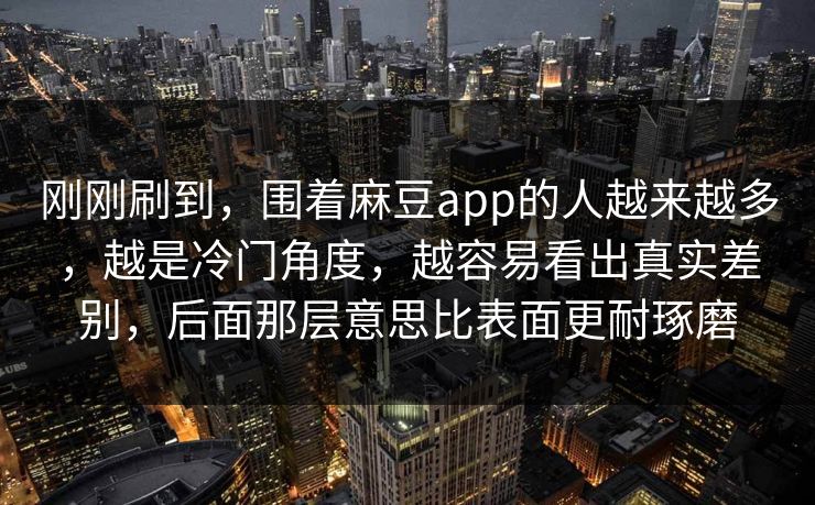 刚刚刷到,围着麻豆app的人越来越多,越是冷门角度,越容易看出真实差别,后面那层意思比表面更耐琢磨 第1张 刚刚刷到,围着麻豆app的人越来越多,越是冷门角度,越容易看出真实差别,后面那层意思比表面更耐琢磨 第1张