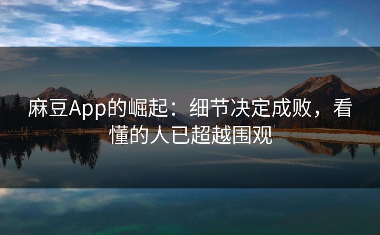 麻豆App的崛起:细节决定成败,看懂的人已超越围观 第1张 麻豆App的崛起:细节决定成败,看懂的人已超越围观 第1张