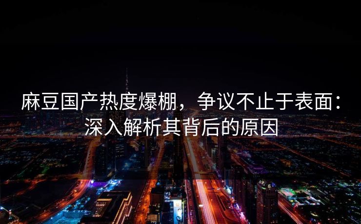 麻豆国产热度爆棚,争议不止于表面:深入解析其背后的原因 第1张 麻豆国产热度爆棚,争议不止于表面:深入解析其背后的原因 第1张