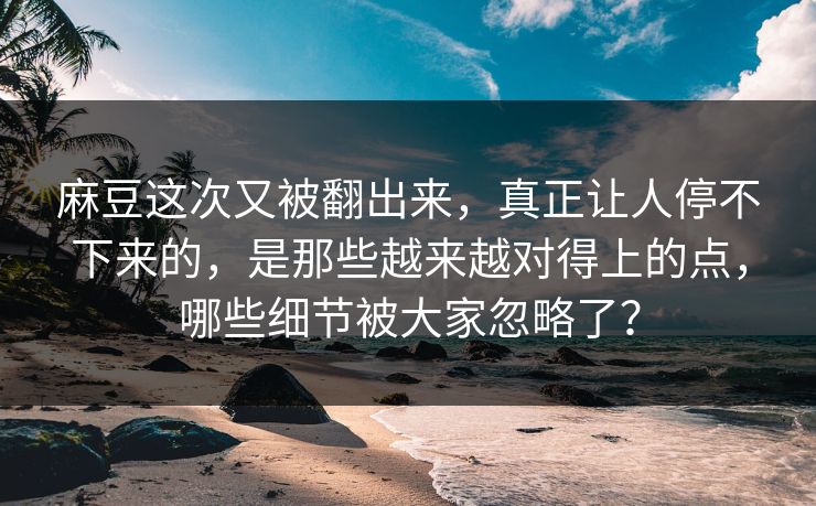 麻豆这次又被翻出来,真正让人停不下来的,是那些越来越对得上的点,哪些细节被大家忽略了? 第1张 麻豆这次又被翻出来,真正让人停不下来的,是那些越来越对得上的点,哪些细节被大家忽略了? 第1张