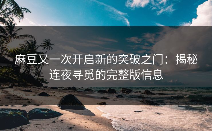 麻豆又一次开启新的突破之门:揭秘连夜寻觅的完整版信息 第1张 麻豆又一次开启新的突破之门:揭秘连夜寻觅的完整版信息 第1张