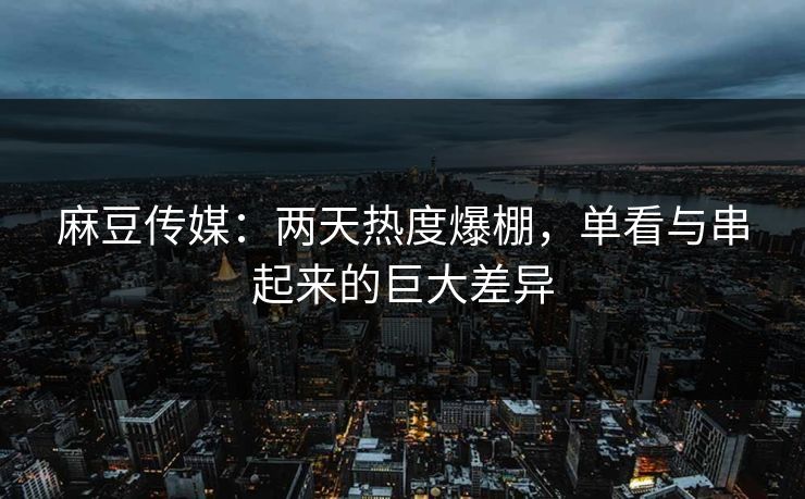 麻豆传媒:两天热度爆棚,单看与串起来的巨大差异 第1张 麻豆传媒:两天热度爆棚,单看与串起来的巨大差异 第1张