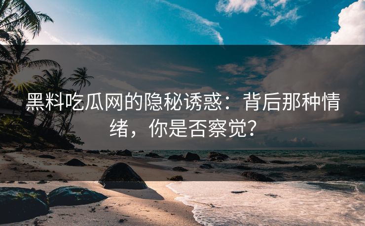 黑料吃瓜网的隐秘诱惑:背后那种情绪,你是否察觉? 第1张 黑料吃瓜网的隐秘诱惑:背后那种情绪,你是否察觉? 第1张